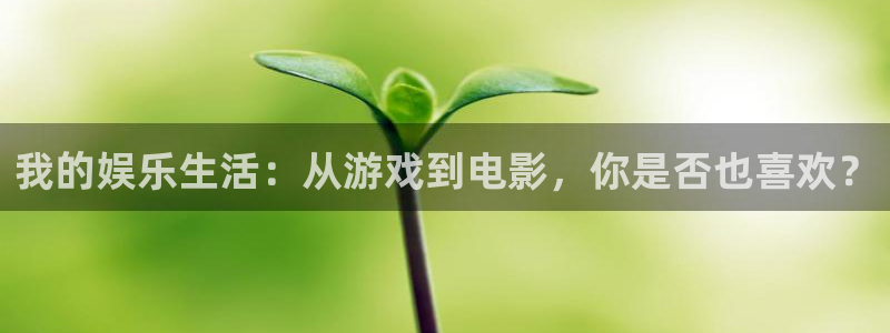 星空娱乐网址：我的娱乐生活：从游戏到电影，你是否也喜欢？