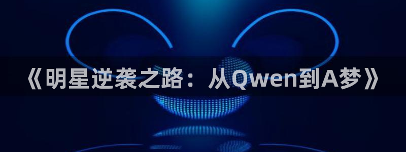 星空娱乐传媒：《明星逆袭之路：从Qwen到A梦》