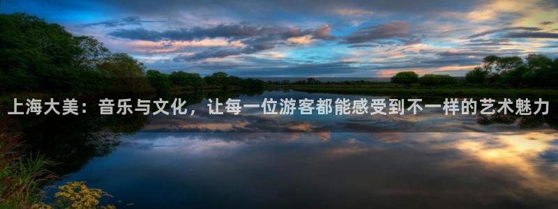 星空娱乐官网版：上海大美：音乐与文化，让每一位游客都能感受到不一样的艺术魅力