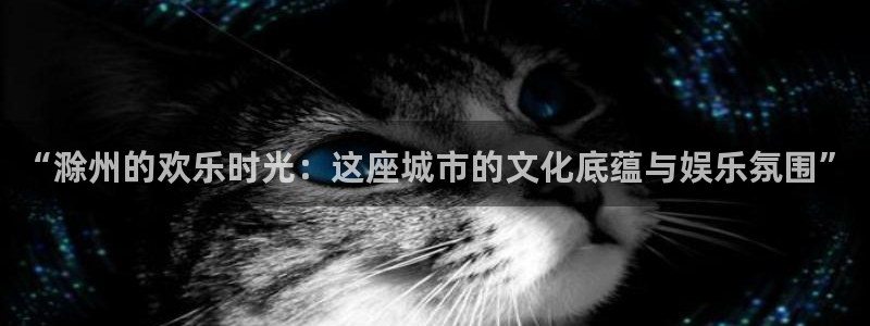 星空娱乐下载：“滁州的欢乐时光：这座城市的文化底蕴与娱乐氛围”