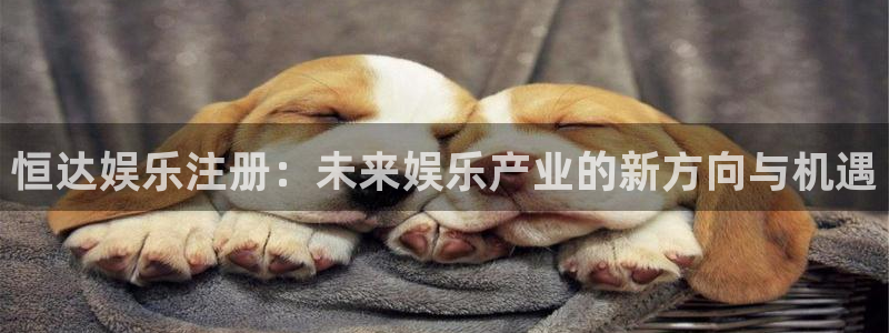 星空娱乐93299尊享版：恒达娱乐注册：未来娱乐产业的新方向与机遇